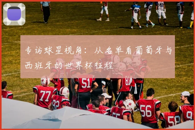 专访球星视角：从名单看葡萄牙与西班牙的世界杯征程