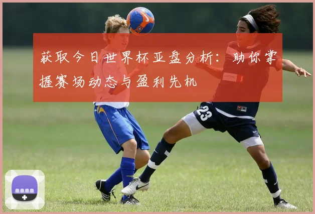 获取今日世界杯亚盘分析：助你掌握赛场动态与盈利先机