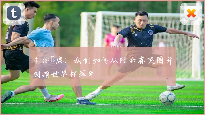 专访B席：我们如何从附加赛突围并剑指世界杯冠军