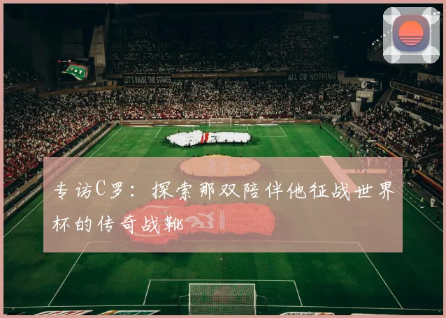 专访C罗：探索那双陪伴他征战世界杯的传奇战靴
