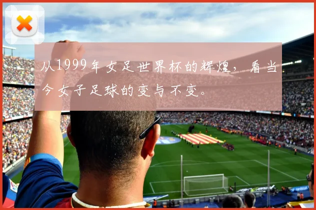从1999年女足世界杯的辉煌,看当今女子足球的变与不变。