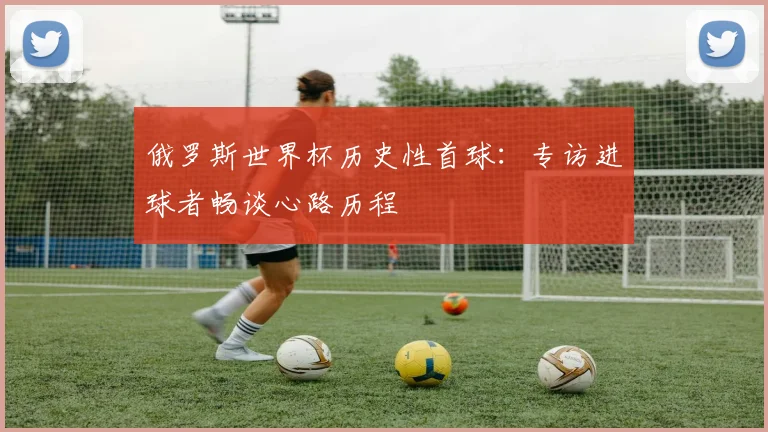 俄罗斯世界杯历史性首球：专访进球者畅谈心路历程