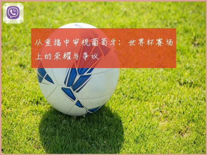 从重播中审视葡萄牙：世界杯赛场上的荣耀与争议
