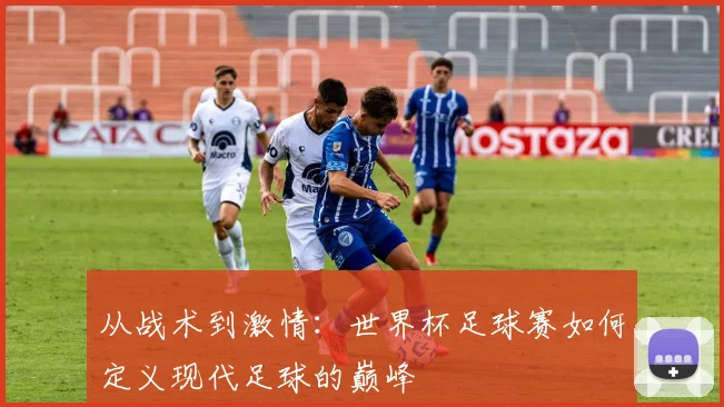 从战术到激情：世界杯足球赛如何定义现代足球的巅峰