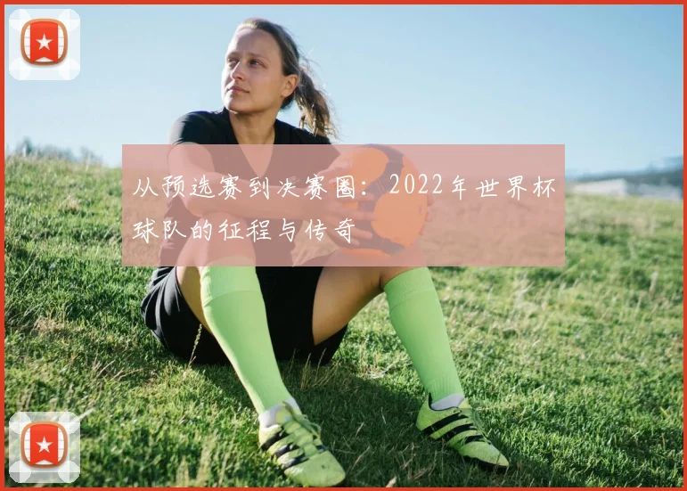 从预选赛到决赛圈：2022年世界杯球队的征程与传奇
