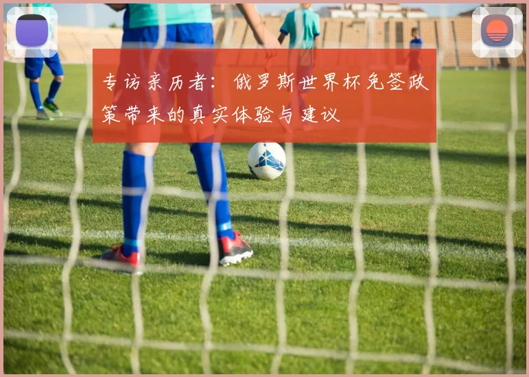 专访亲历者：俄罗斯世界杯免签政策带来的真实体验与建议