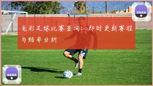 竞彩足球比赛查询：即时更新赛程与赔率分析
