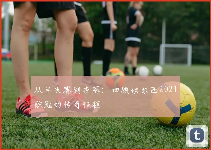 从半决赛到夺冠：回顾切尔西2021欧冠的传奇征程