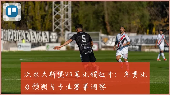 沃尔夫斯堡vs莱比锡红牛:免费比分预测与专业赛事洞察