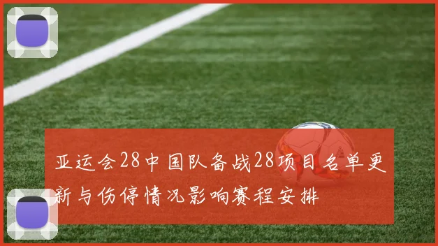 亚运会28中国队备战28项目名单更新与伤停情况影响赛程安排