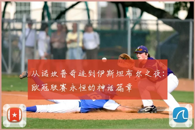 从诺坎普奇迹到伊斯坦布尔之夜：欧冠联赛永恒的神话篇章