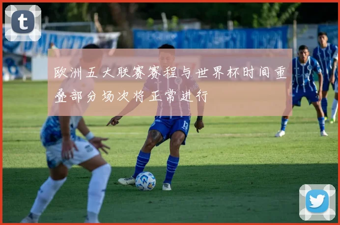 欧洲五大联赛赛程与世界杯时间重叠部分场次将正常进行