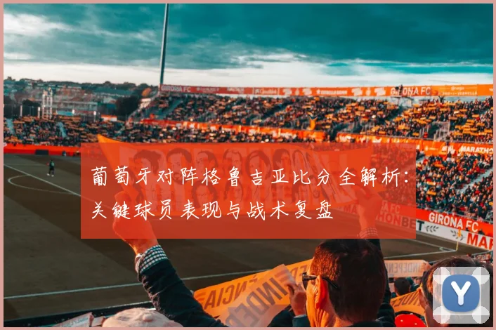 葡萄牙对阵格鲁吉亚比分全解析：关键球员表现与战术复盘