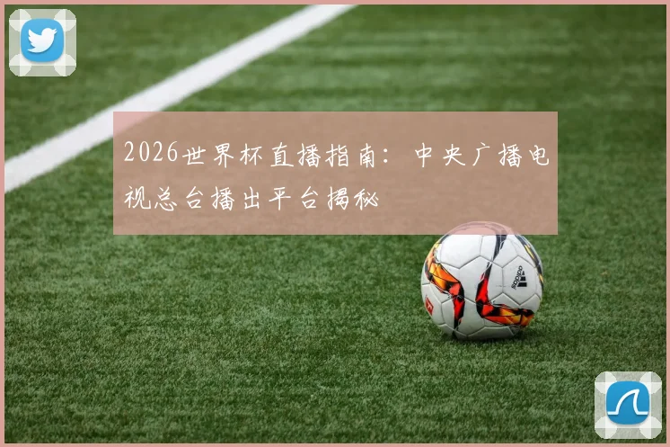 2026世界杯直播指南：中央广播电视总台播出平台揭秘