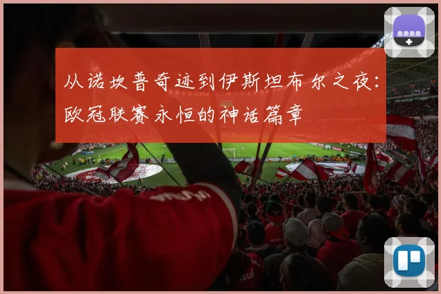 从诺坎普奇迹到伊斯坦布尔之夜：欧冠联赛永恒的神话篇章