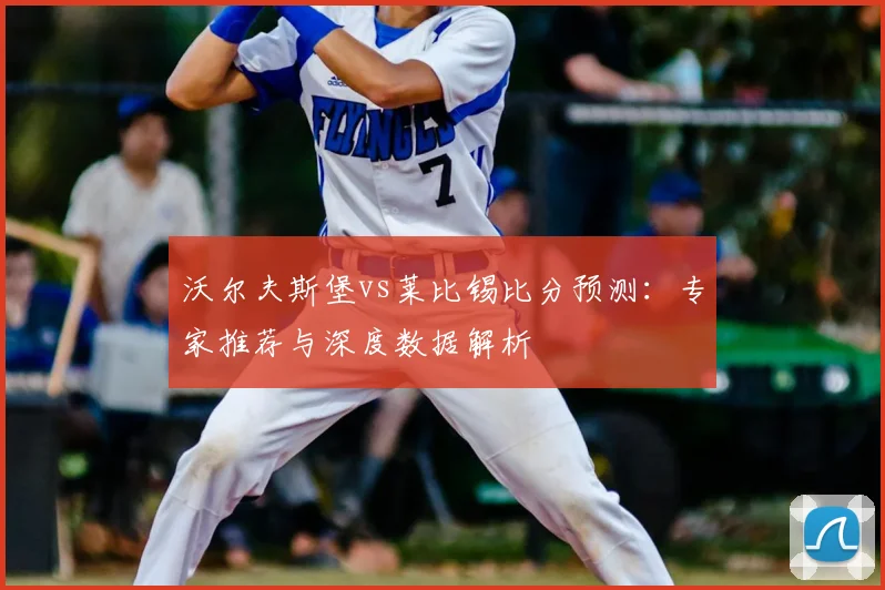 沃尔夫斯堡vs莱比锡比分预测：专家推荐与深度数据解析