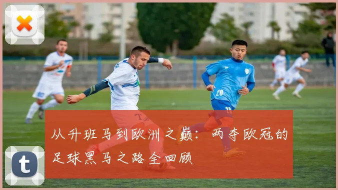 从升班马到欧洲之巅：两夺欧冠的足球黑马之路全回顾