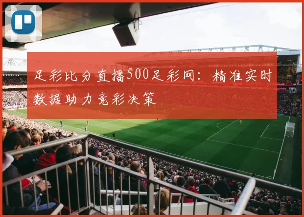 足彩比分直播500足彩网：精准实时数据助力竞彩决策