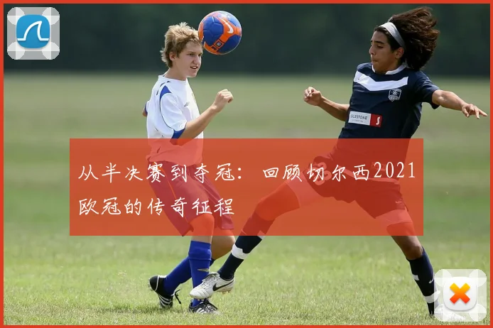 从半决赛到夺冠：回顾切尔西2021欧冠的传奇征程