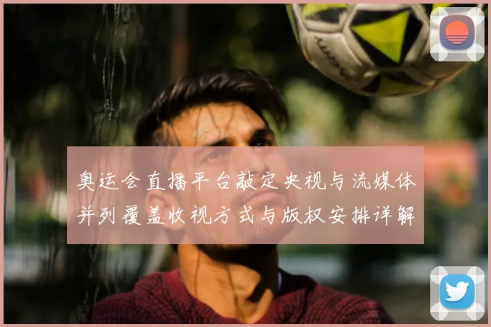 奥运会直播平台敲定央视与流媒体并列覆盖收视方式与版权安排详解