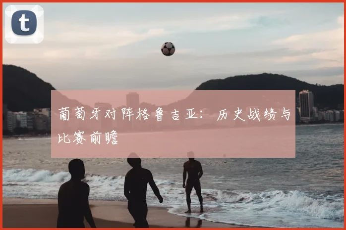 葡萄牙对阵格鲁吉亚：历史战绩与比赛前瞻