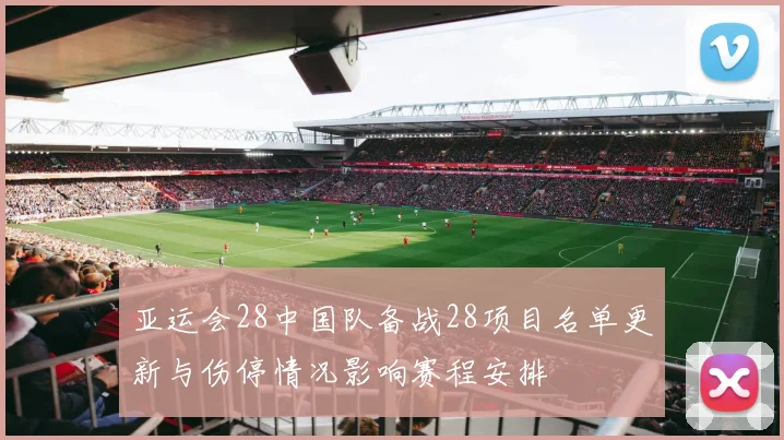 亚运会28中国队备战28项目名单更新与伤停情况影响赛程安排