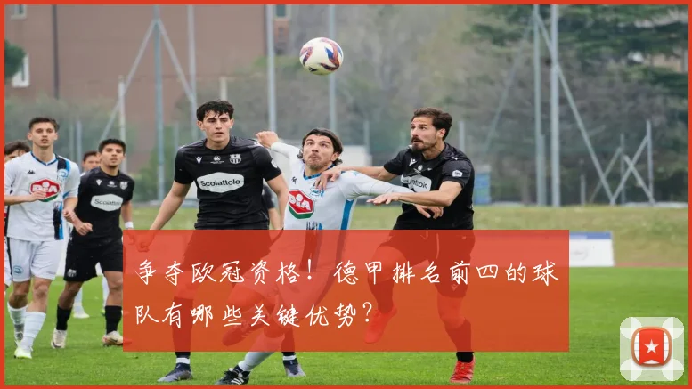 争夺欧冠资格！德甲排名前四的球队有哪些关键优势？