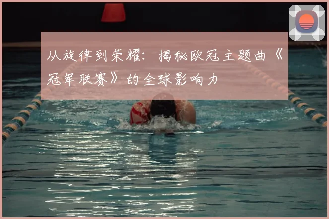 从旋律到荣耀：揭秘欧冠主题曲《冠军联赛》的全球影响力