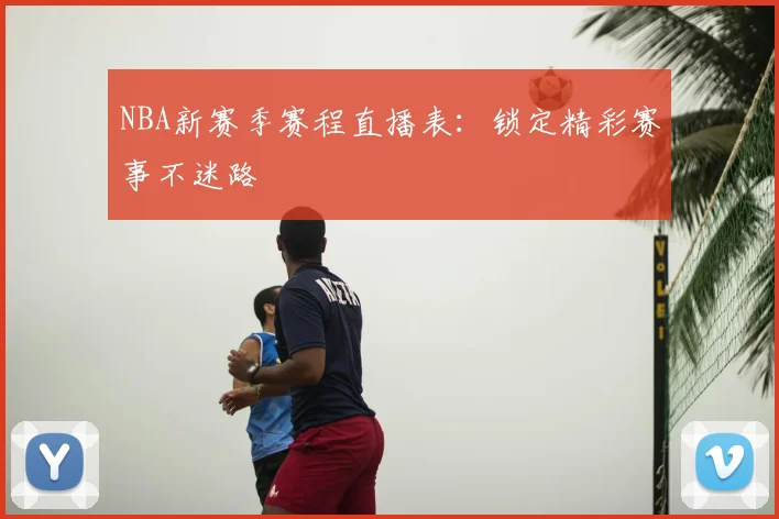 NBA新赛季赛程直播表：锁定精彩赛事不迷路