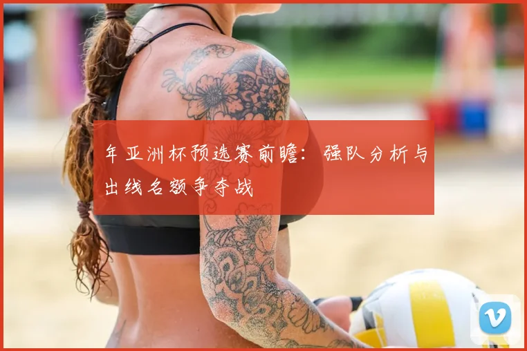 年亚洲杯预选赛前瞻：强队分析与出线名额争夺战