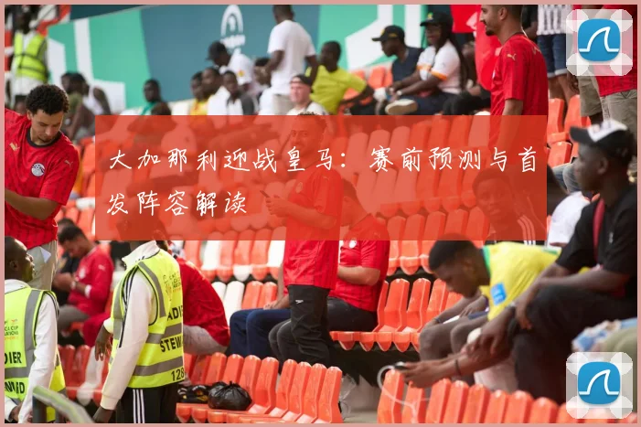 大加那利迎战皇马：赛前预测与首发阵容解读