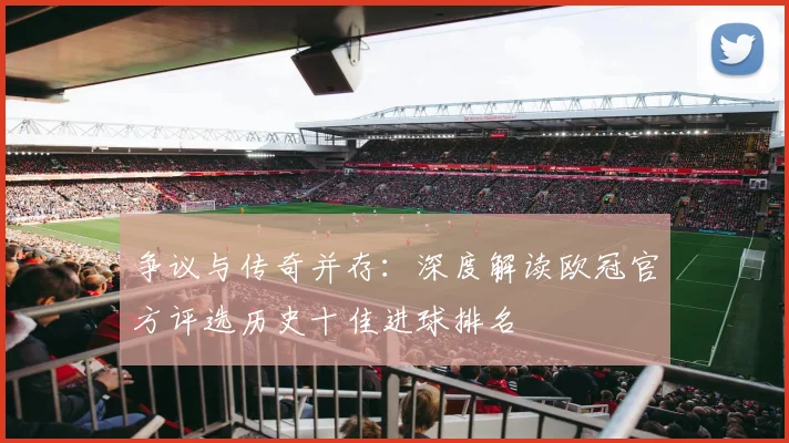争议与传奇并存：深度解读欧冠官方评选历史十佳进球排名