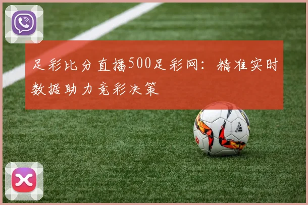 足彩比分直播500足彩网：精准实时数据助力竞彩决策