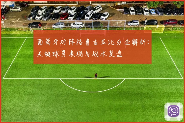 葡萄牙对阵格鲁吉亚比分全解析：关键球员表现与战术复盘