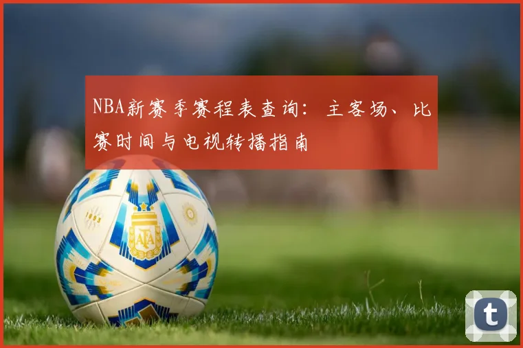 NBA新赛季赛程表查询：主客场、比赛时间与电视转播指南