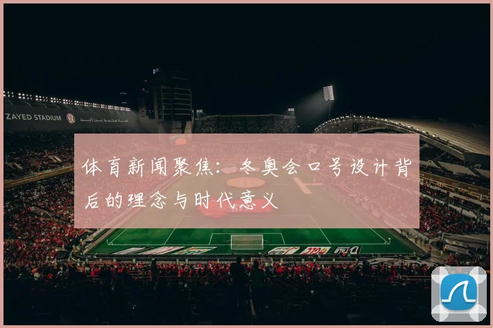 体育新闻聚焦：冬奥会口号设计背后的理念与时代意义