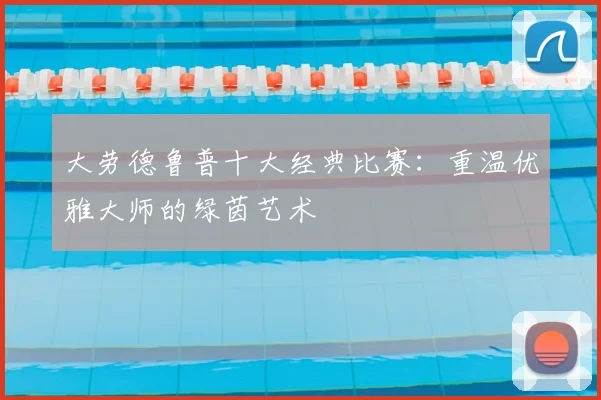 大劳德鲁普十大经典比赛：重温优雅大师的绿茵艺术