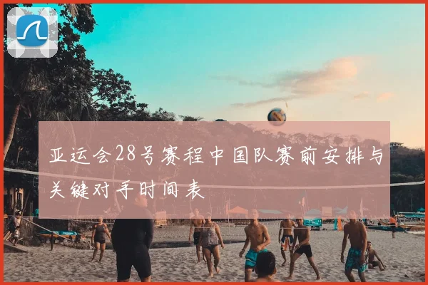 亚运会28号赛程中国队赛前安排与关键对手时间表