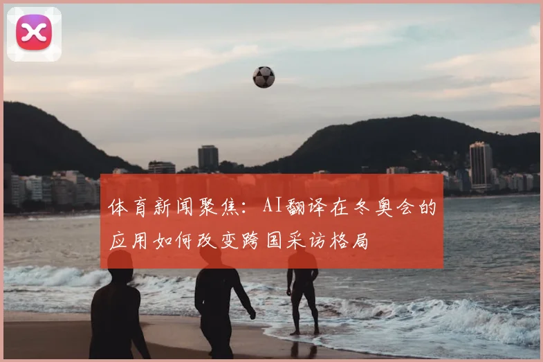 体育新闻聚焦：AI翻译在冬奥会的应用如何改变跨国采访格局