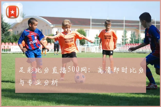 足彩比分直播500网：高清即时比分与专业分析