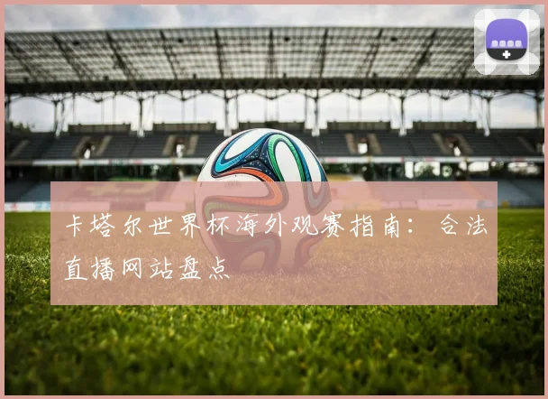 卡塔尔世界杯海外观赛指南:合法直播网站盘点