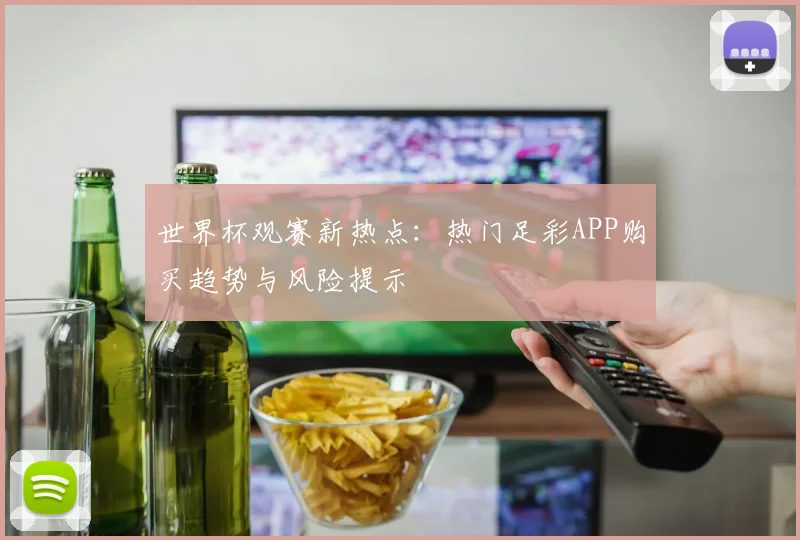 世界杯观赛新热点：热门足彩APP购买趋势与风险提示