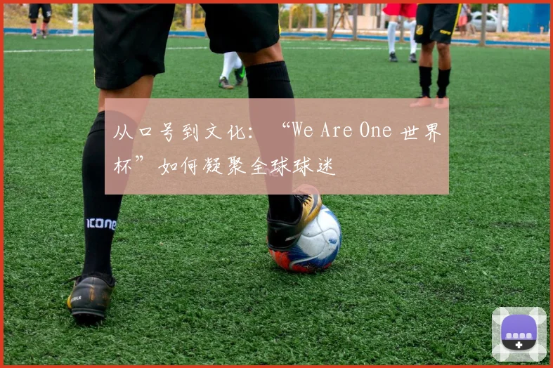 从口号到文化:“We Are One 世界杯”如何凝聚全球球迷