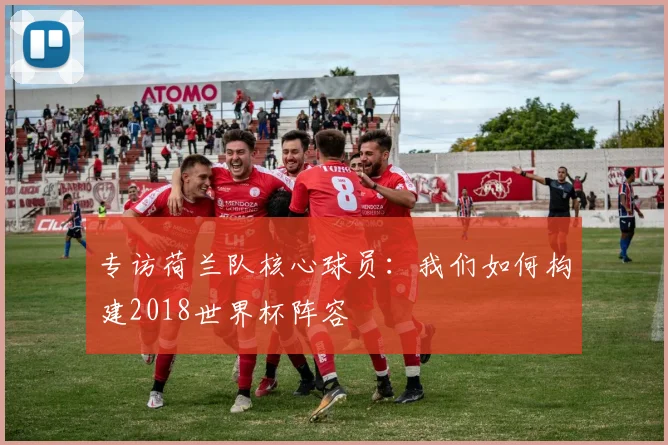 专访荷兰队核心球员：我们如何构建2018世界杯阵容