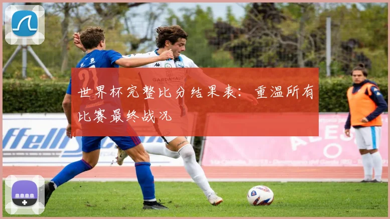 世界杯完整比分结果表：重温所有比赛最终战况