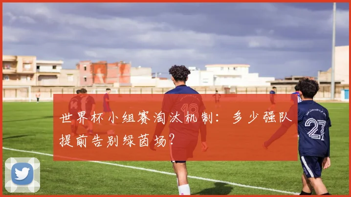 世界杯小组赛淘汰机制：多少强队提前告别绿茵场？
