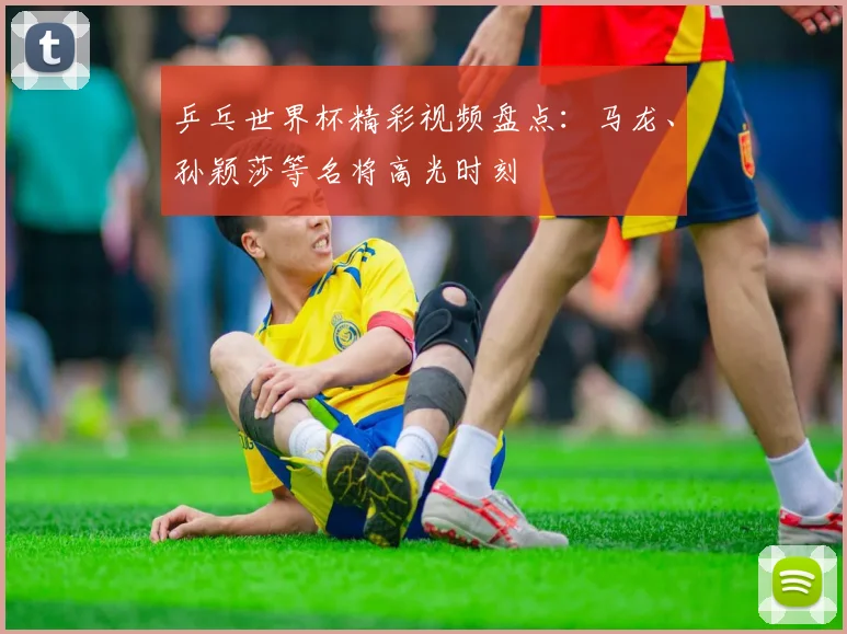 乒乓世界杯精彩视频盘点：马龙、孙颖莎等名将高光时刻