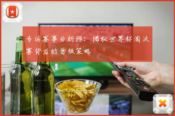 专访赛事分析师：揭秘世界杯淘汰赛背后的晋级策略