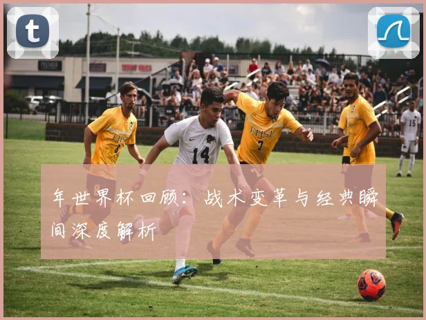 年世界杯回顾：战术变革与经典瞬间深度解析
