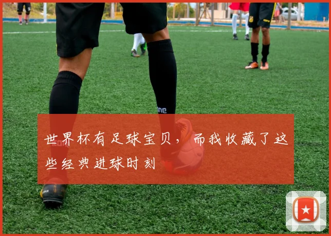 世界杯有足球宝贝，而我收藏了这些经典进球时刻